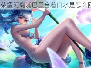 王者荣耀阿离嘴巴里含着口水是怎么回事？