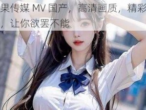 糖果传媒 MV 国产，高清画质，精彩剧情，让你欲罢不能