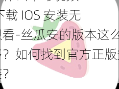 为什么草莓视频 APP 下载 IOS 安装无限看-丝瓜安的版本这么多？如何找到官方正版安装？