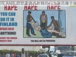 请问在 RAPE 欧欧美体内射精的行为是否属于强奸？