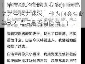 白洁高义之今晚去我家(白洁高义之今晚去我家，他为何会有此举动？背后是否有隐情？)