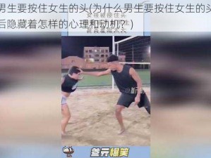 为什么男生要按住女生的头(为什么男生要按住女生的头，这种行为背后隐藏着怎样的心理和动机？)