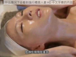 在什么情况下会看到强行糟蹋人妻 HD 中文字幕的内容？