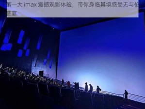 亚洲第一大 imax 震撼观影体验，带你身临其境感受无与伦比的视听盛宴