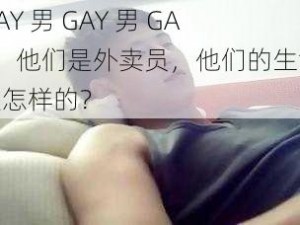 GAY 男 GAY 男 GAY，他们是外卖员，他们的生活是怎样的？