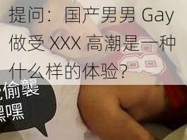 提问：国产男男 Gay 做受 XXX 高潮是一种什么样的体验？