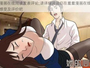 羞羞漫画在线阅读发表评论;请详细说说你在羞羞漫画在线阅读后的感受及评价吧