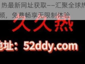 99 热最新网址获取——汇聚全球热门视频，免费畅享无限制体验