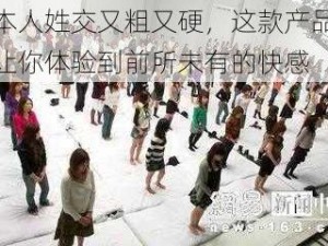 日本人姓交又粗又硬，这款产品能够让你体验到前所未有的快感