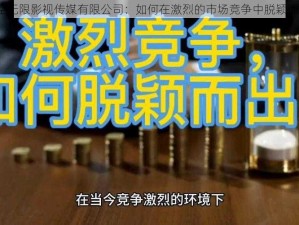 星空无限影视传媒有限公司：如何在激烈的市场竞争中脱颖而出？