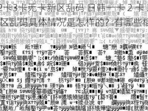 日韩一卡2卡3卡无卡新区乱码 日韩一卡 2 卡 3 卡无卡新区乱码具体情况是怎样的？有哪些相关问题和影响？