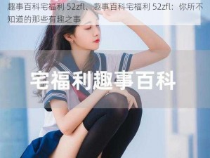 趣事百科宅福利 52zfl、趣事百科宅福利 52zfl：你所不知道的那些有趣之事