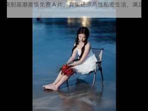 国产美女被爽到高潮激情免费 A 片，真实还原两性私密生活，满足你对性爱的所有幻想