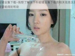 朴妮唛全集下载—我想了解关于朴妮唛全集下载的相关信息及渠道，希望能得到帮助