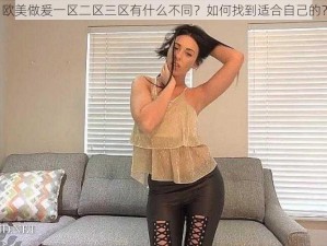 欧美做爰一区二区三区有什么不同？如何找到适合自己的？