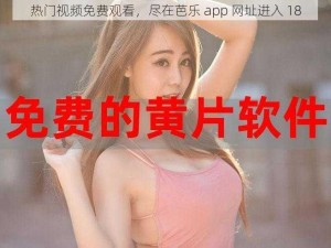 热门视频免费观看，尽在芭乐 app 网址进入 18