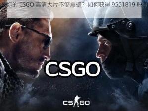 为什么你的 CSGO 高清大片不够震撼？如何获得 9551819 般的视觉冲击？