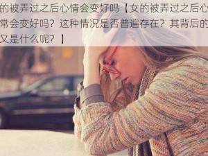 女的被弄过之后心情会变好吗【女的被弄过之后心情通常会变好吗？这种情况是否普遍存在？其背后的原因又是什么呢？】