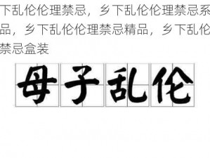 乡下乱伦伦理禁忌，乡下乱伦伦理禁忌系列产品，乡下乱伦伦理禁忌精品，乡下乱伦伦理禁忌盒装