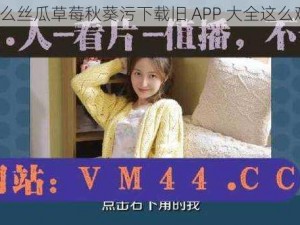 为什么丝瓜草莓秋葵污下载旧 APP 大全这么难找？