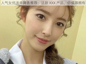 人气女优浅井舞香推荐：这款 XXX 产品，你值得拥有