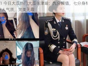 51 今日大瓜热门大瓜张津瑜：九分颜值，七分身材，迷人气质，完美无瑕