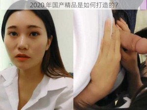 2020 年国产精品是如何打造的？