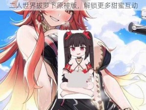 二人世界拔萝卜原神版，解锁更多甜蜜互动