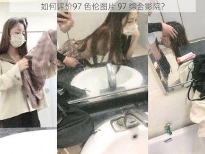 如何评价97 色伦图片 97 综合影院？