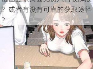 歪歪漫画登录页面免费入口破解版 请问哪里可以找到歪歪漫画登录页面免费入口破解版？或者有没有可靠的获取途径？