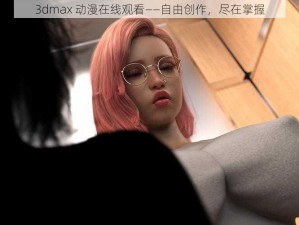 3dmax 动漫在线观看——自由创作，尽在掌握