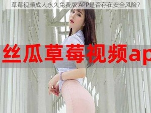 草莓视频成人永久免费版 APP是否存在安全风险？