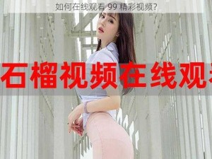 如何在线观看 99 精彩视频？