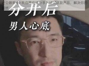 老公跟我 69 我应不应该分手？试试这款产品，解决你的困扰