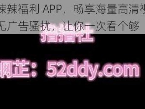 火辣辣福利 APP，畅享海量高清视频，无广告骚扰，让你一次看个够