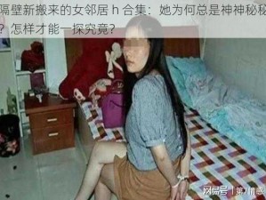 隔壁新搬来的女邻居 h 合集：她为何总是神神秘秘？怎样才能一探究竟？