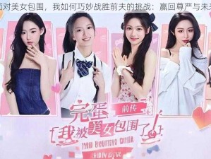 面对美女包围，我如何巧妙战胜前夫的挑战：赢回尊严与未来