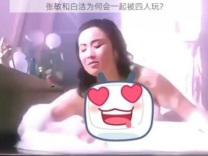 张敏和白洁为何会一起被四人玩？