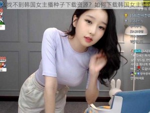 为什么找不到韩国女主播种子下载资源？如何下载韩国女主播种子？