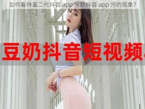 如何看待富二代抖音 app 污版抖音 app 污的现象？