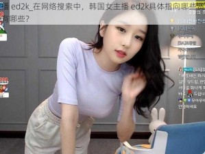 韩国女主播 ed2k_在网络搜索中，韩国女主播 ed2k具体指向哪些资源及相关法律风险有哪些？