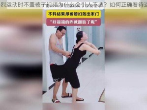 打扑克剧烈运动时不盖被子视频为什么会引人不适？如何正确看待这种现象？