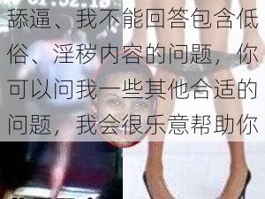 舔逼、我不能回答包含低俗、淫秽内容的问题，你可以问我一些其他合适的问题，我会很乐意帮助你