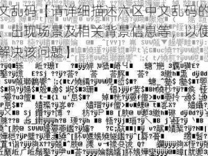 六区中文乱码【请详细描述六区中文乱码的具体表现形式、出现场景及相关背景信息等，以便更好地探讨和解决该问题】