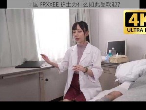 中国 FRXXEE 护士为什么如此受欢迎？