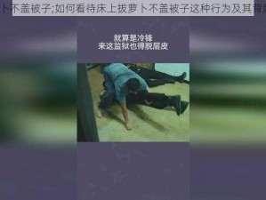 床上拔萝卜不盖被子;如何看待床上拔萝卜不盖被子这种行为及其背后的心理？