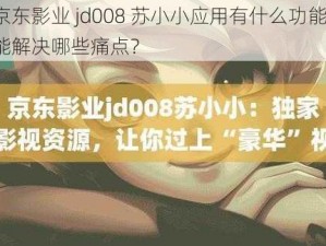 京东影业 jd008 苏小小应用有什么功能？能解决哪些痛点？