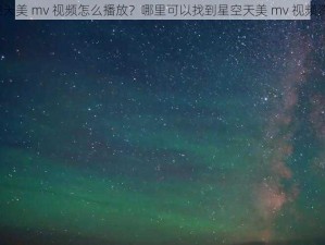 星空天美 mv 视频怎么播放？哪里可以找到星空天美 mv 视频资源？