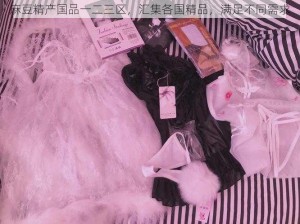 麻豆精产国品一二三区，汇集各国精品，满足不同需求