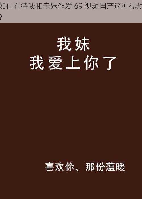 如何看待我和亲妺作爱 69 视频国产这种视频？